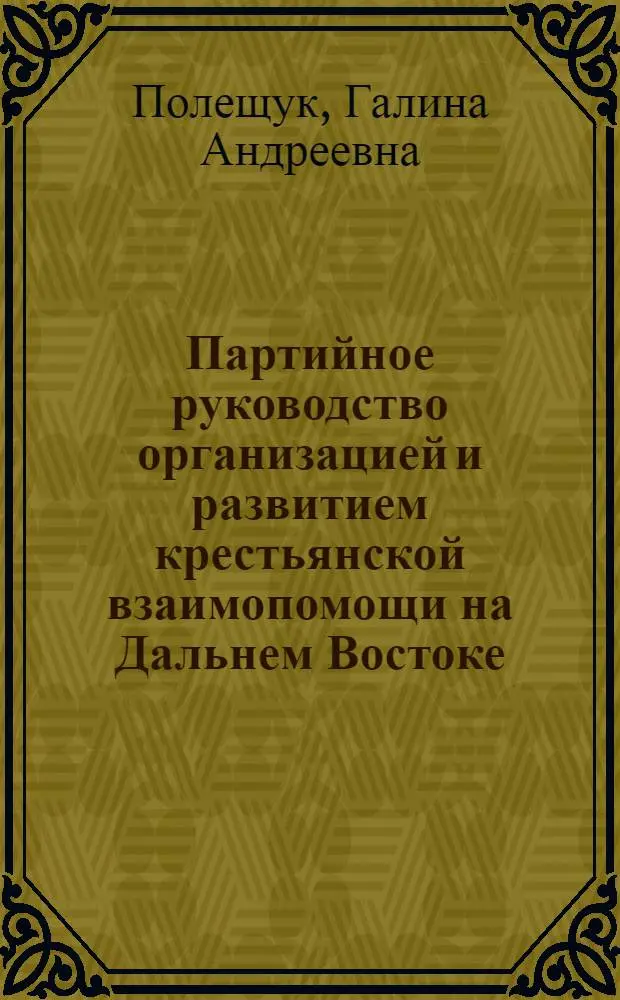 Партийное руководство организацией и развитием крестьянской взаимопомощи на Дальнем Востоке (1923-1933 гг.) : Автореф. дис. на соиск. учен. степени канд. ист. наук : (07.00.01)