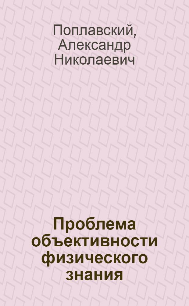 Проблема объективности физического знания : Автореф. дис. на соискание учен. степени канд. филос. наук : (627)