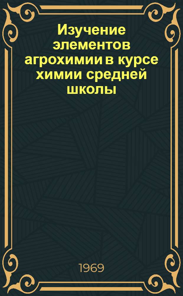 Изучение элементов агрохимии в курсе химии средней школы : Доклад по выполн. и опубл. работам, представл. по совокупности к защите на соискание учен. степени канд. пед. наук : (732)