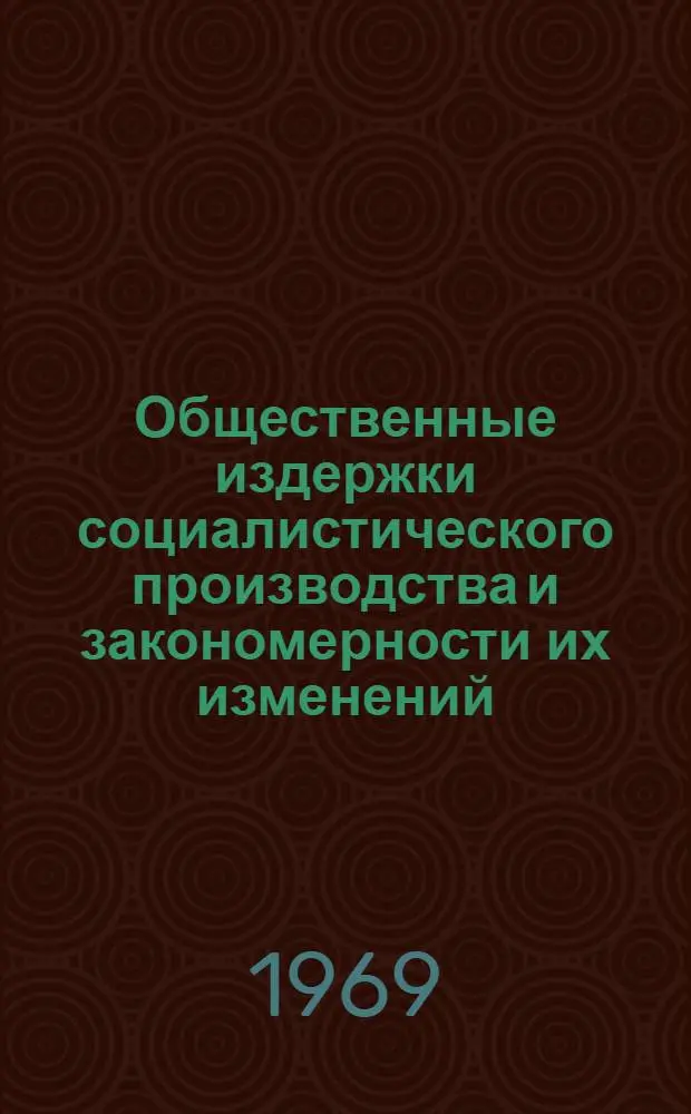 Общественные издержки социалистического производства и закономерности их изменений : Автореф. дисс. на соискание учен. степени д-ра экон. наук : (590)