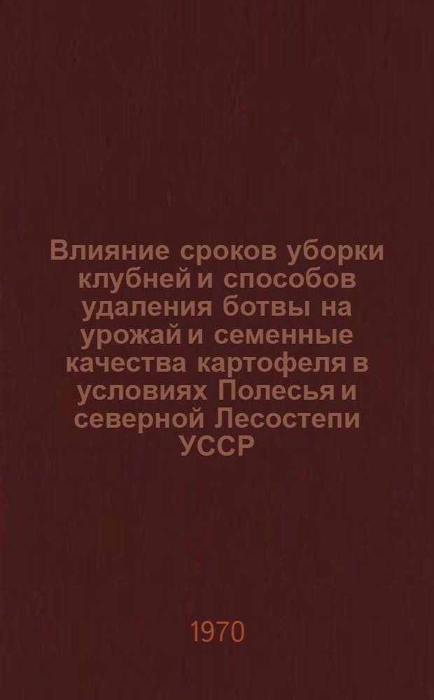 Влияние сроков уборки клубней и способов удаления ботвы на урожай и семенные качества картофеля в условиях Полесья и северной Лесостепи УССР : Автореф. дисс. на соискание учен. степени канд. с.-х. наук : (06.534)