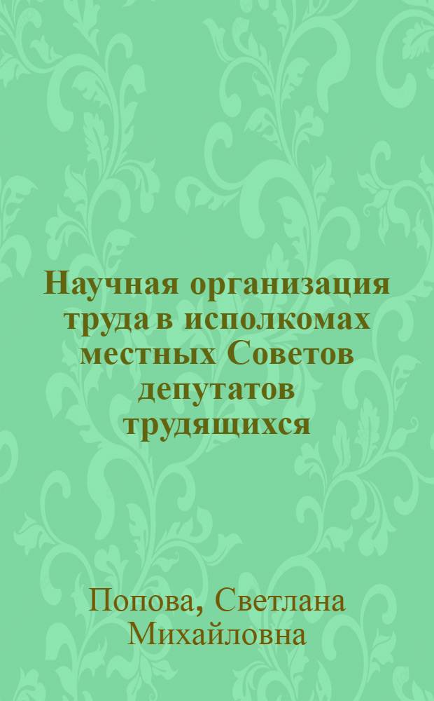 Научная организация труда в исполкомах местных Советов депутатов трудящихся : (Орг.-правовой аспект) : Автореф. дис. на соискание учен. степени канд. юрид. наук : (711)