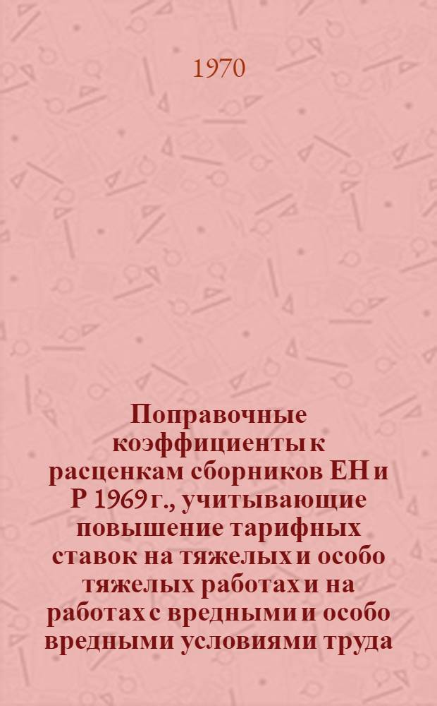 Поправочные коэффициенты к расценкам сборников ЕН и Р 1969 г., учитывающие повышение тарифных ставок на тяжелых и особо тяжелых работах и на работах с вредными и особо вредными условиями труда