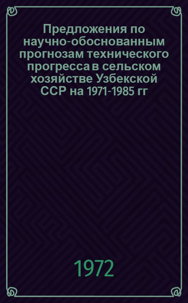 Предложения по научно-обоснованным прогнозам технического прогресса в сельском хозяйстве Узбекской ССР на 1971-1985 гг.