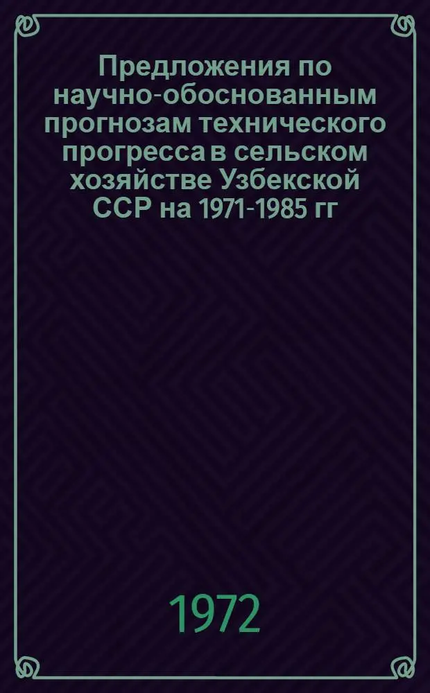 Предложения по научно-обоснованным прогнозам технического прогресса в сельском хозяйстве Узбекской ССР на 1971-1985 гг.