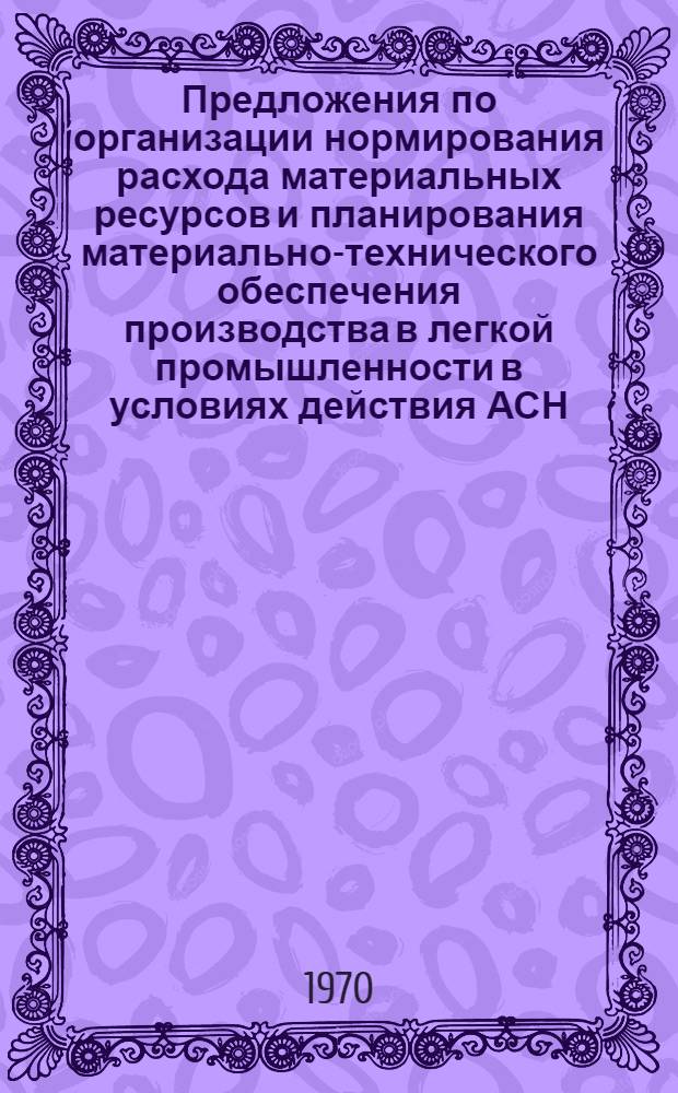 Предложения по организации нормирования расхода материальных ресурсов и планирования материально-технического обеспечения производства в легкой промышленности в условиях действия АСН : Проект