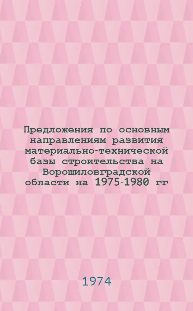 Предложения по основным направлениям развития материально-технической базы строительства на Ворошиловградской области на 1975-1980 гг. : (Проект)