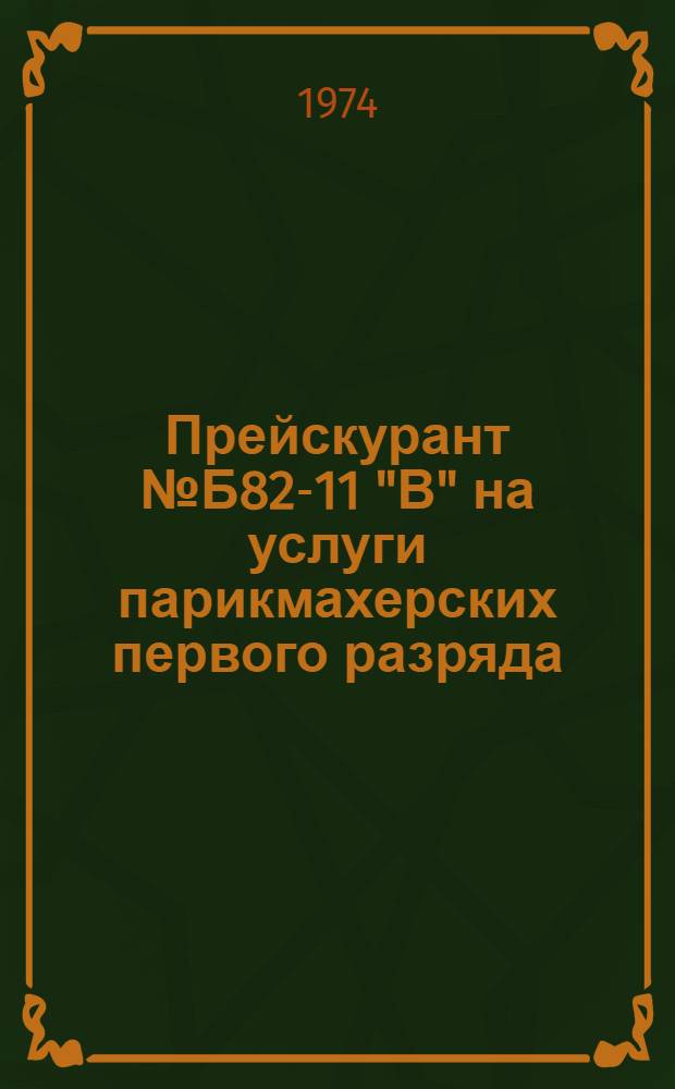Прейскурант № Б82-11 "В" на услуги парикмахерских первого разряда : Утв. 2/X 1974 г. : Ввод. в действие с 1 янв. 1975 г
