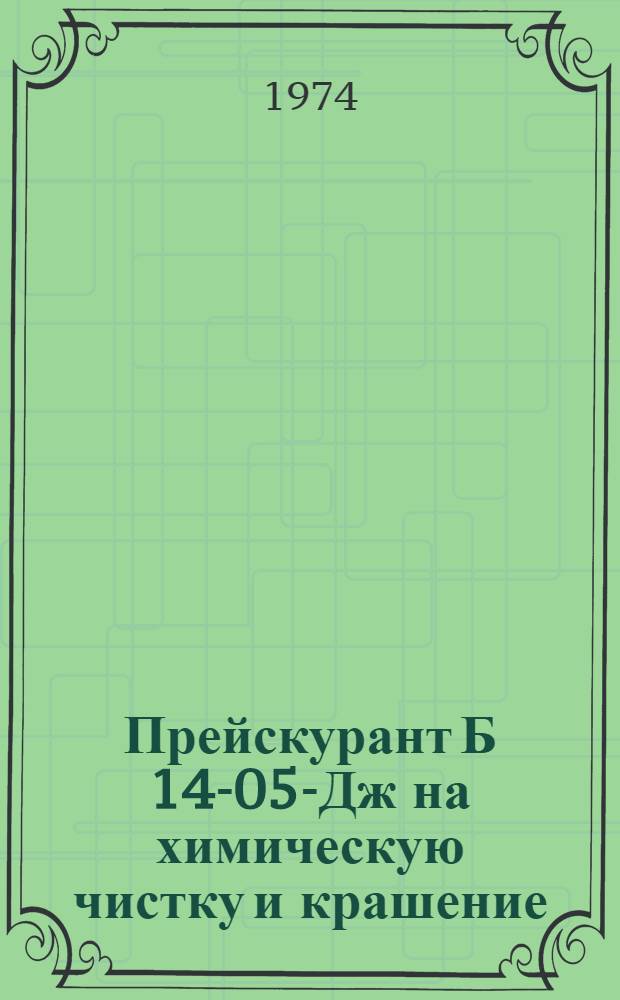 Прейскурант Б 14-05-Дж на химическую чистку и крашение : Утв. 31/V 1973 г. : Вводится в действие с 1 июля 1973 г