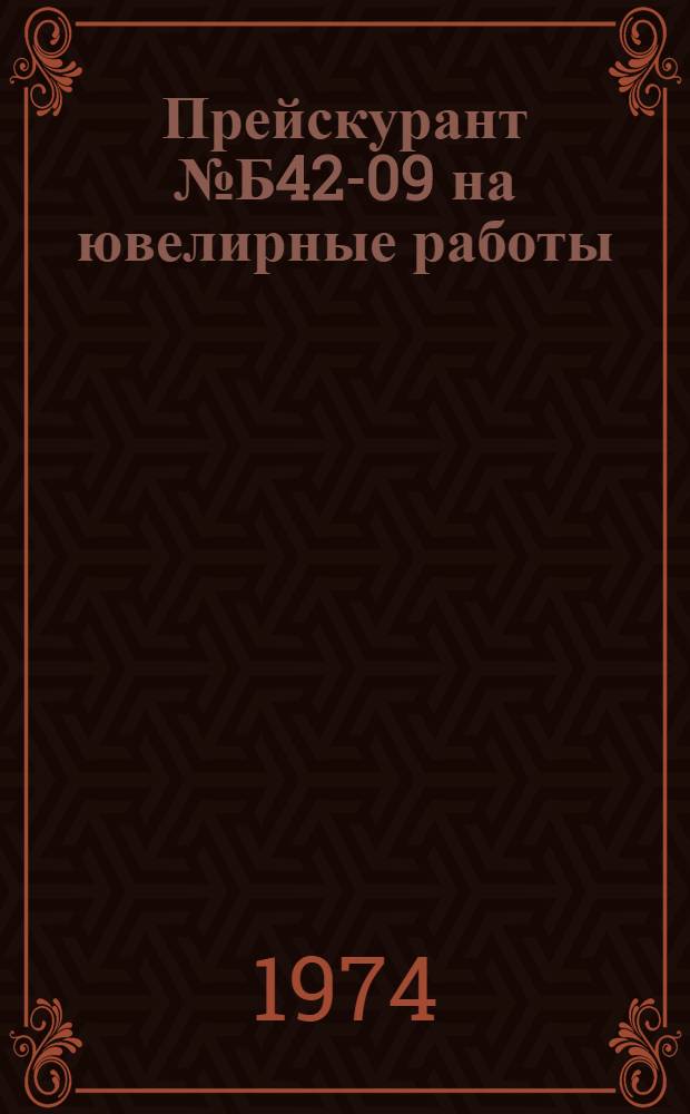 Прейскурант № Б42-09 на ювелирные работы : Утв. 25/VII 1974 г. : Срок действия с 1/I 1975 до 1/VII 1976 г