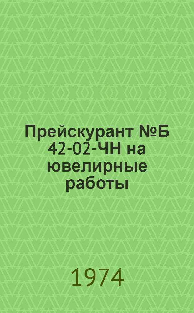 Прейскурант № Б 42-02-ЧН на ювелирные работы : Утв. 2/XII 1974 г. : Срок действия до 1 янв. 1977 г