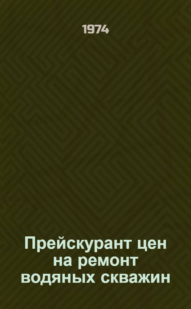 Прейскурант цен на ремонт водяных скважин : Утв. Всесоюз. объединение "Союзсельхозтехника" 2/IX 1974 г.
