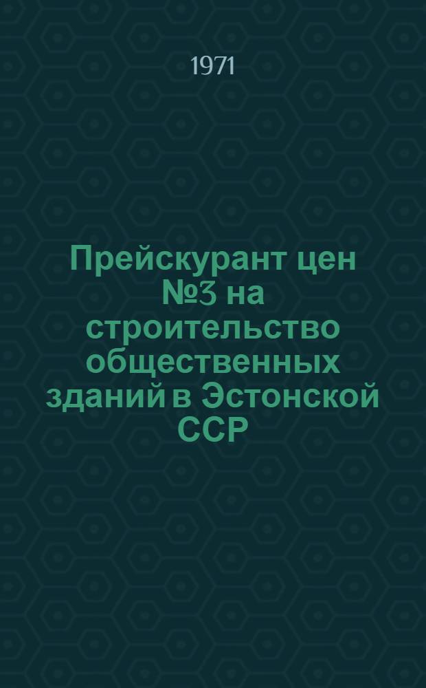 Прейскурант цен № 3 на строительство общественных зданий в Эстонской ССР : Утв. 23/VI 1971 г., 25/VII 1969 г