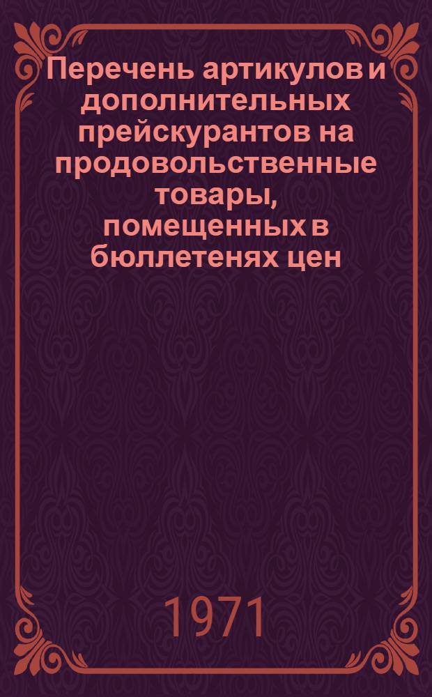 Перечень артикулов и дополнительных прейскурантов на продовольственные товары, помещенных в бюллетенях цен, изданных издательством "Прейскурантгиз", за период 1967-1969 гг.