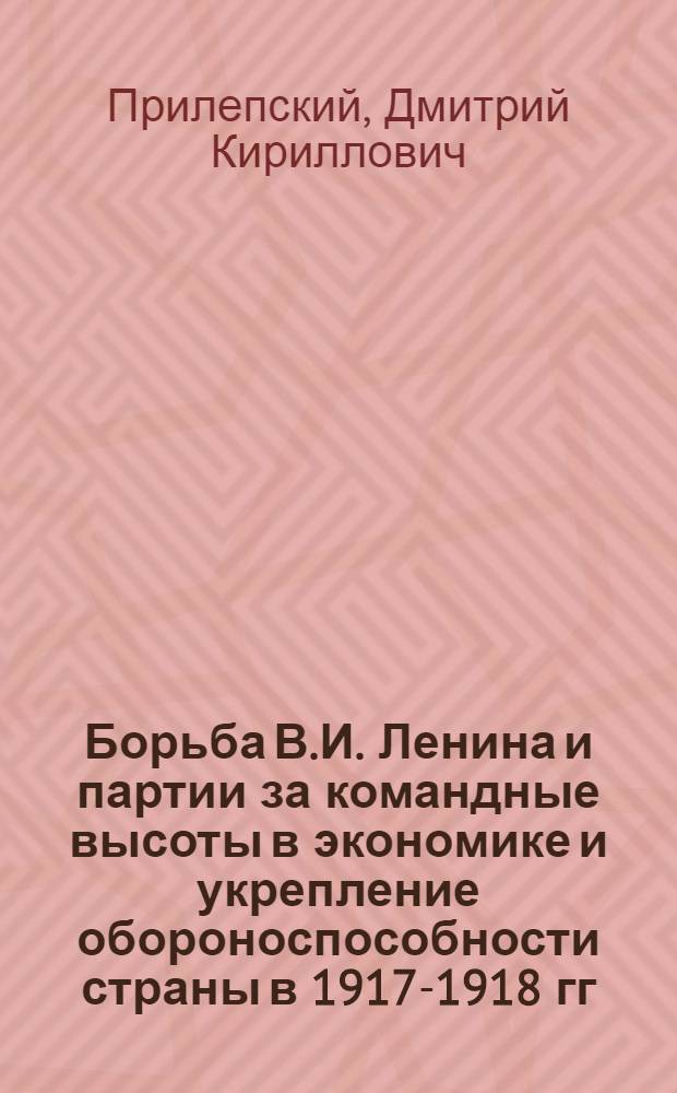 Борьба В.И. Ленина и партии за командные высоты в экономике и укрепление обороноспособности страны в 1917-1918 гг. : Учеб. пособие