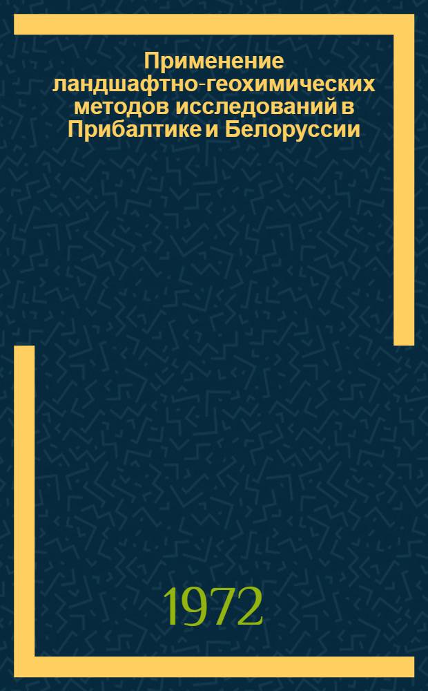Применение ландшафтно-геохимических методов исследований в Прибалтике и Белоруссии : (Материалы семинара 1-3 дек. 1971 г.)