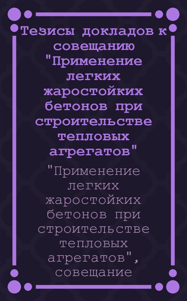 Тезисы докладов к совещанию "Применение легких жаростойких бетонов при строительстве тепловых агрегатов" (г. Вильнюс, 17-19 апреля 1974 г.)