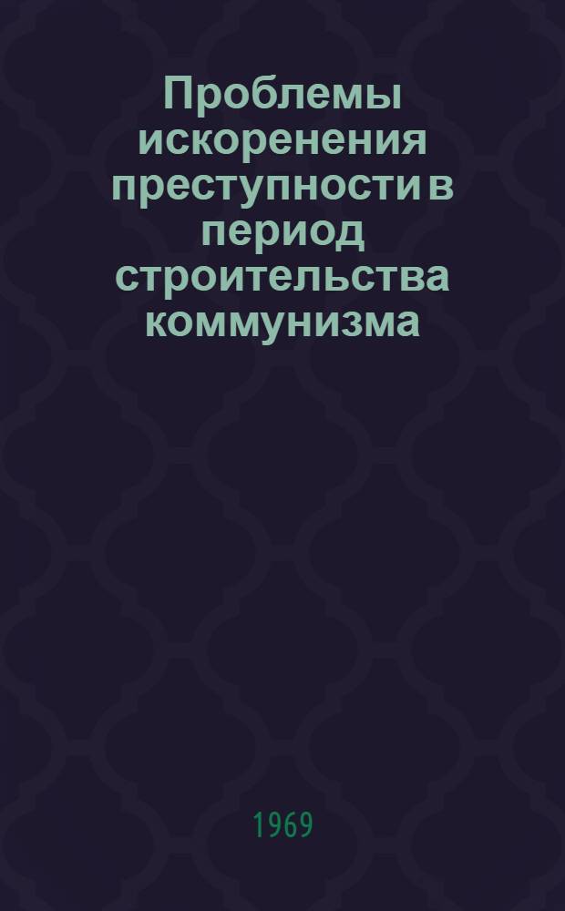 Проблемы искоренения преступности в период строительства коммунизма : Сборник статей
