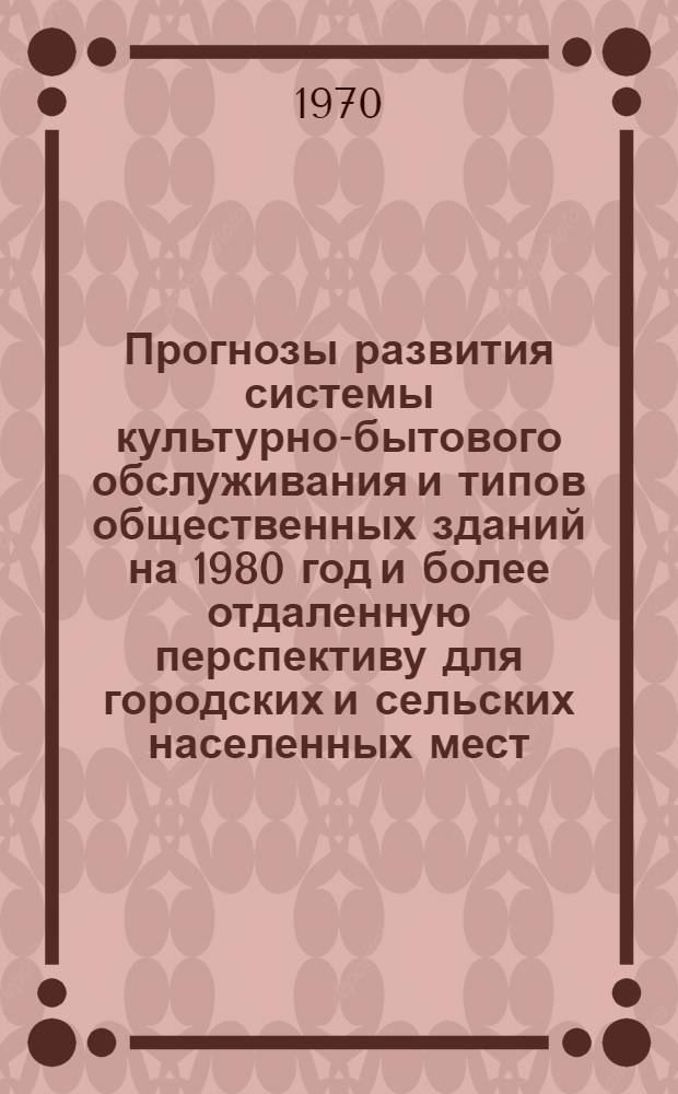 Прогнозы развития системы культурно-бытового обслуживания и типов общественных зданий на 1980 год и более отдаленную перспективу для городских и сельских населенных мест