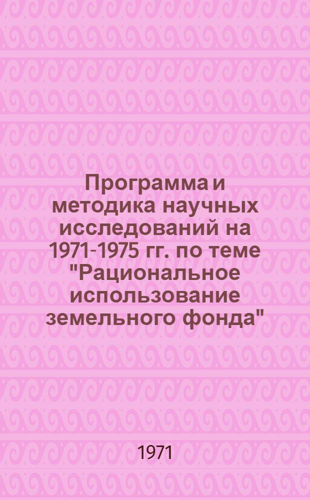 Программа и методика научных исследований на 1971-1975 гг. по теме "Рациональное использование земельного фонда"
