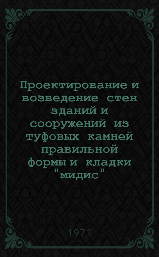 Проектирование и возведение стен зданий и сооружений из туфовых камней правильной формы и кладки "мидис", усиленных железобетоном (комплексные конструкции) : Временные техн. условия : Утв. 14/X 1971 г. : Срок введения 4 ноября 1971 г.