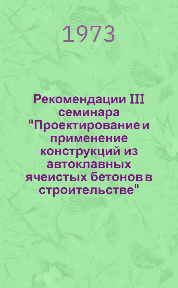 Рекомендации III семинара "Проектирование и применение конструкций из автоклавных ячеистых бетонов в строительстве", проведенного ЛДНТП, ЛенЗНИИЭП и НТО стройиндустрии 17-19 октября 1973 г.