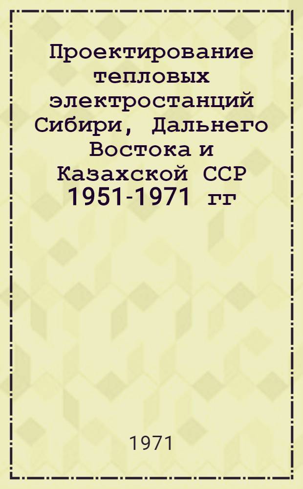 Проектирование тепловых электростанций Сибири, Дальнего Востока и Казахской ССР 1951-1971 гг. : 20 лет работы Новосиб. отд-ния Всесоюз. гос. ордена Ленина проектного ин-та "Теплоэлектропроект"