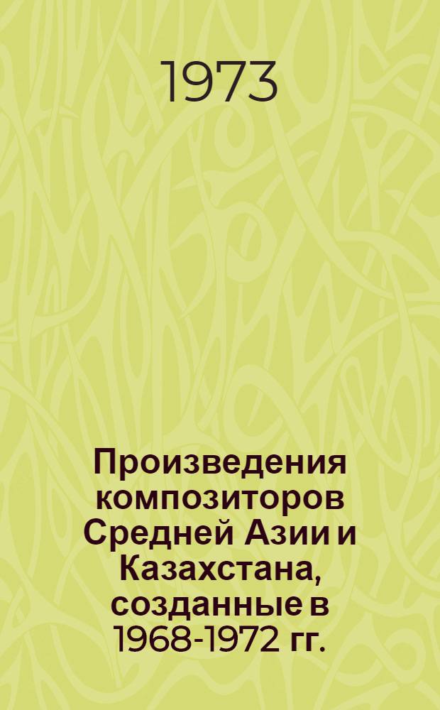 Произведения композиторов Средней Азии и Казахстана, созданные в 1968-1972 гг. : (Информ. список)