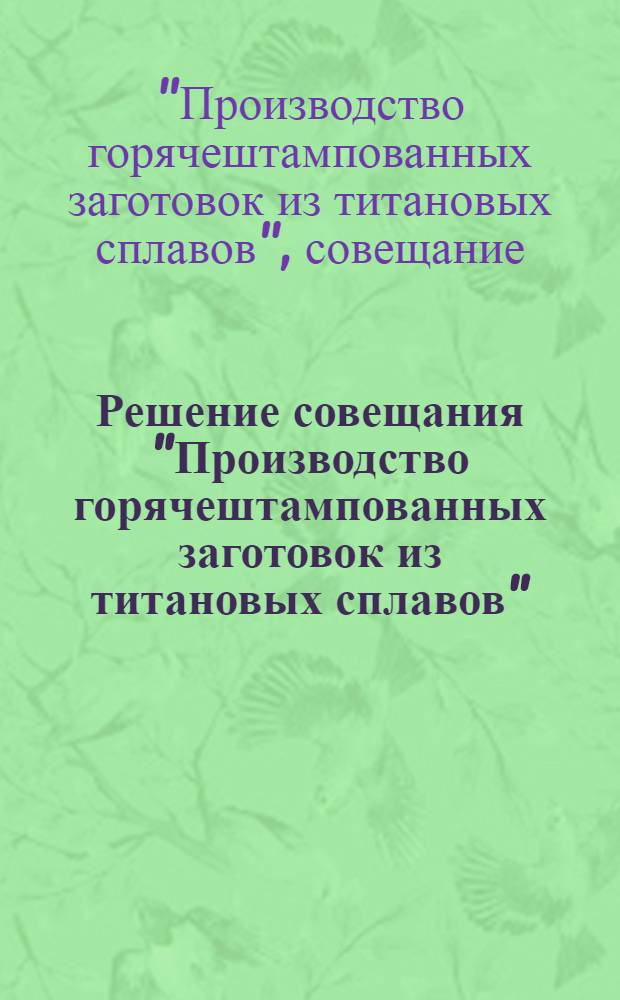 Решение совещания "Производство горячештампованных заготовок из титановых сплавов". 21-23 июня 1971 г.