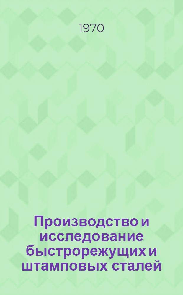 Производство и исследование быстрорежущих и штамповых сталей : Сборник докладов II науч.-техн. совещания по инструм. сталям, г. Запорожье, 21-24 мая 1968 г