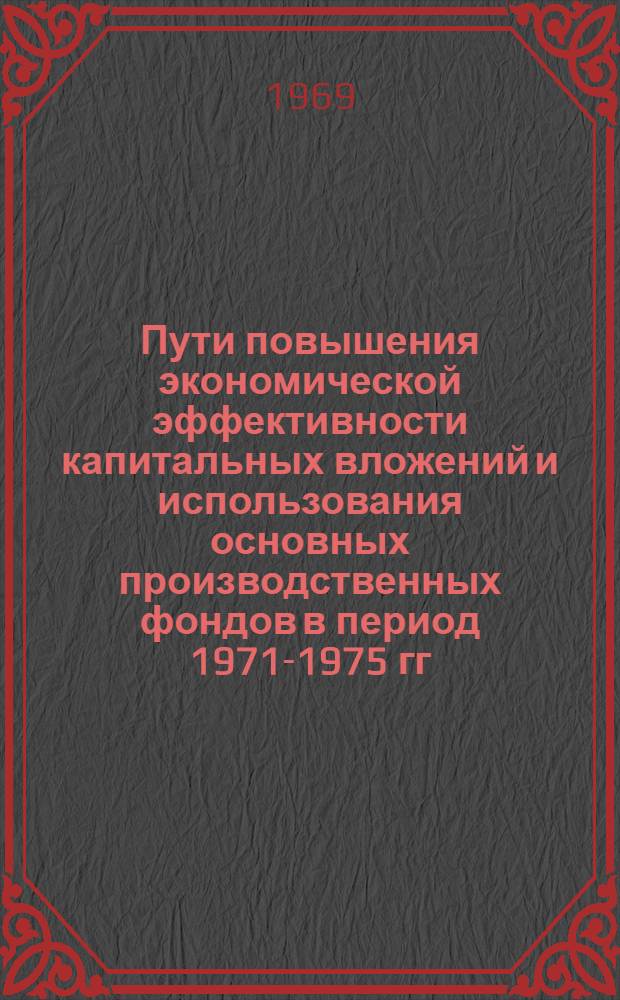 Пути повышения экономической эффективности капитальных вложений и использования основных производственных фондов в период 1971-1975 гг. : Доклад : Вып. 1-