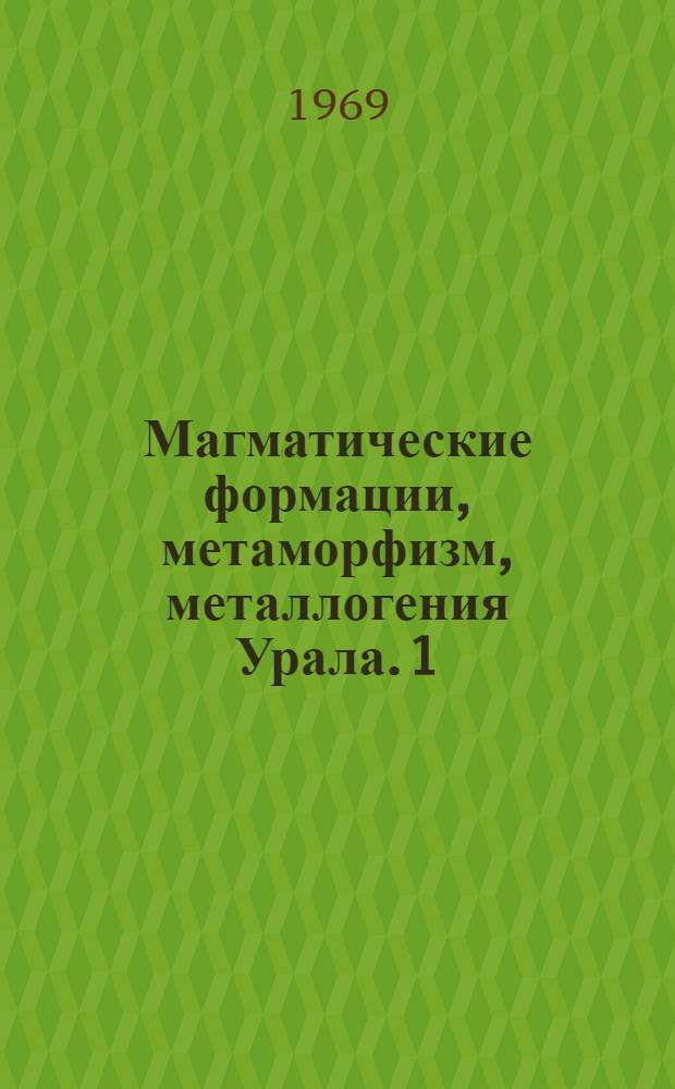 Магматические формации, метаморфизм, металлогения Урала. [1] : Общие вопросы магматизма и металлогении