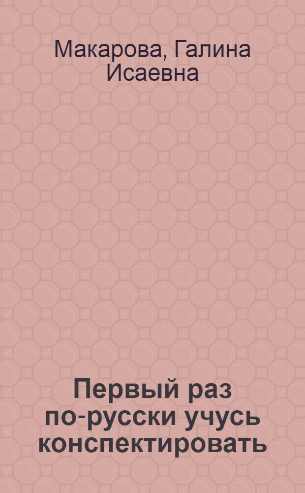 Первый раз по-русски учусь конспектировать : Учеб. пособие по рус. яз. для студентов-иностранцев, обучающихся на подготовит. фак. : (Частично программир. вариант) : Ч. 1-