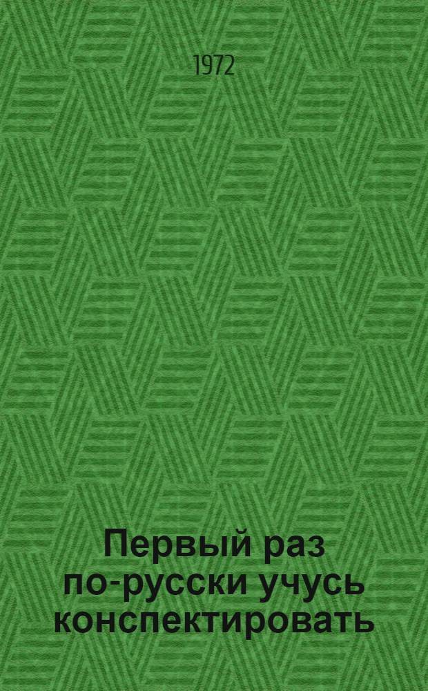 Первый раз по-русски учусь конспектировать : Учеб. пособие по рус. яз. для студентов-иностранцев, обучающихся на подготовит. фак. (Частично программир. вариант) Ч. 1-. Ч. 1