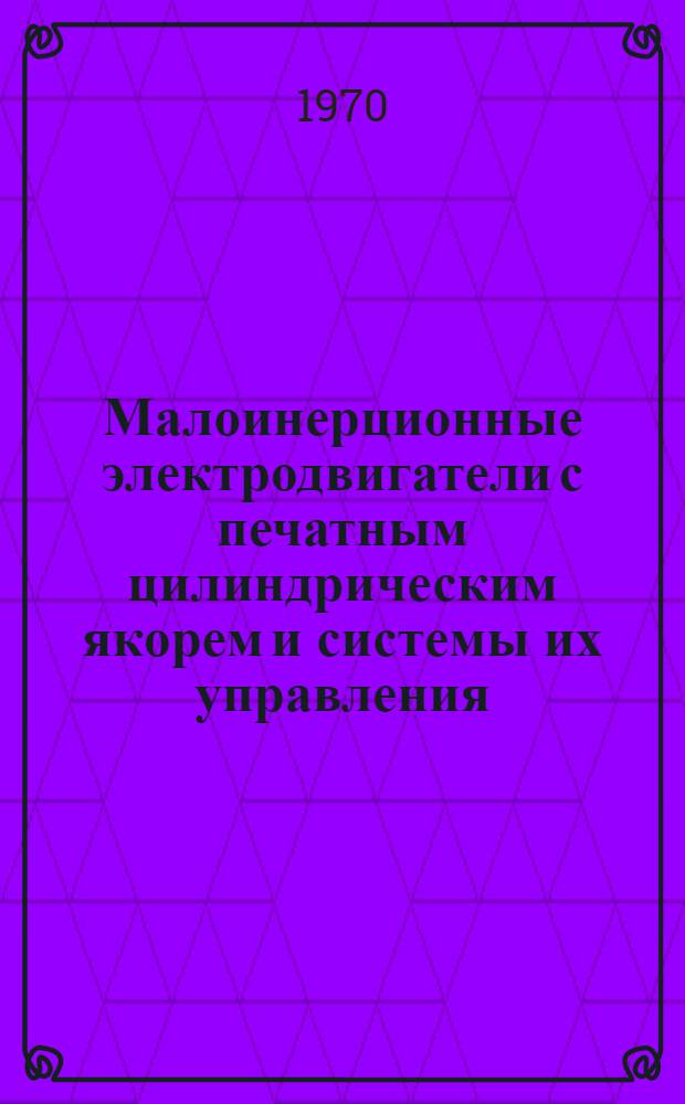 Малоинерционные электродвигатели с печатным цилиндрическим якорем и системы их управления : Труды отраслевой науч.-исслед. лаборатории электр. машин с печатными обмотками. Вып. 1. Кн. 2