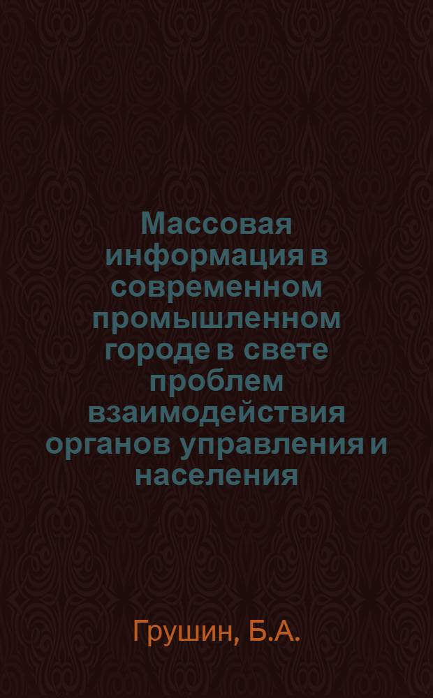 Массовая информация в современном промышленном городе в свете проблем взаимодействия органов управления и населения : (Опыт комплексного конкретно-социол. исследования) Т. 1-. Т. 1 : [Общая характеристика исследования