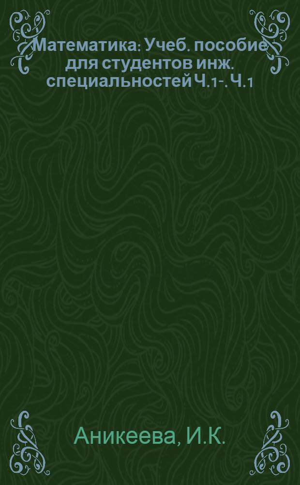 Математика : [Учеб. пособие для студентов инж. специальностей] Ч. 1-. Ч. 1 : Алгебраические выражения
