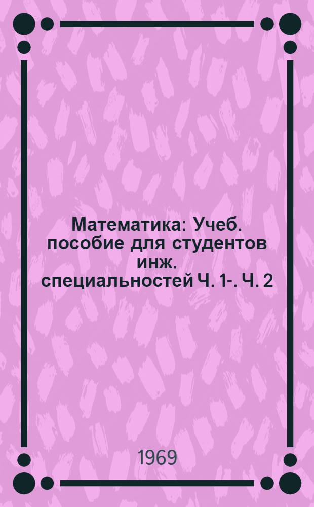 Математика : [Учеб. пособие для студентов инж. специальностей] Ч. 1-. Ч. 2 : Уравнения и неравенства