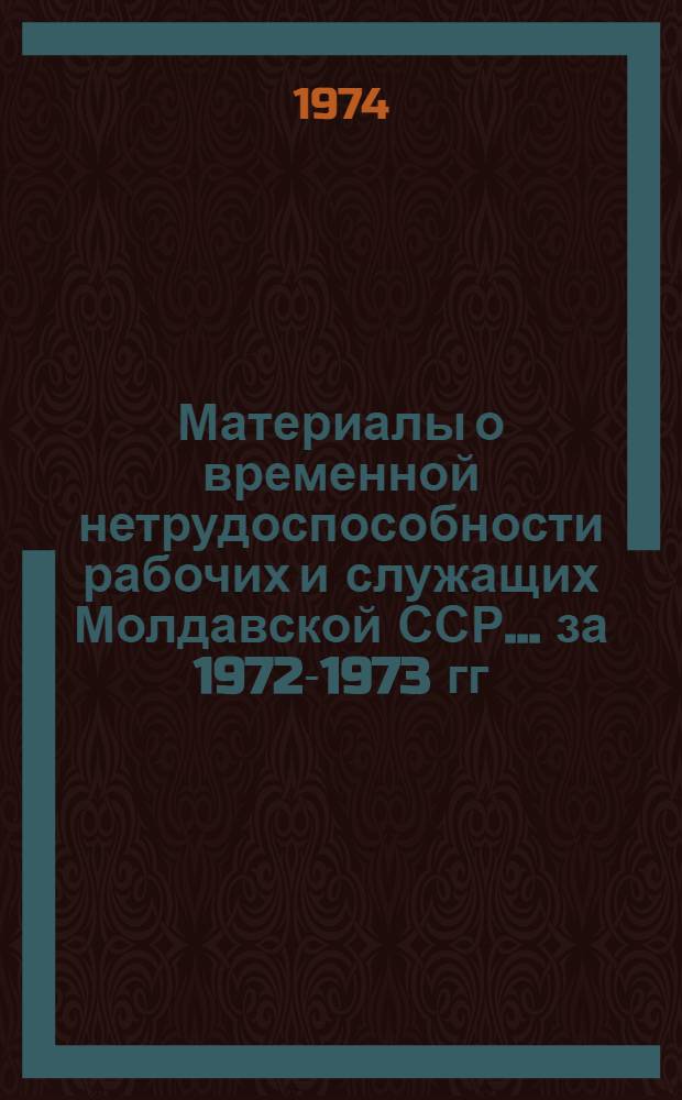 Материалы о временной нетрудоспособности рабочих и служащих Молдавской ССР... ... за 1972-1973 гг.