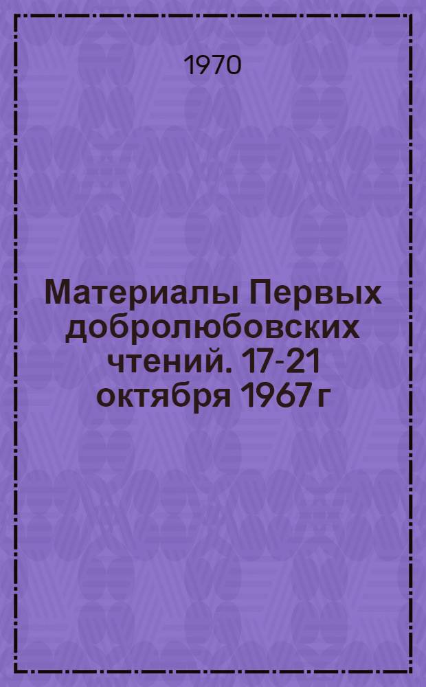 Материалы Первых добролюбовских чтений. 17-21 октября 1967 г : Ч. 1-2. Ч. 2