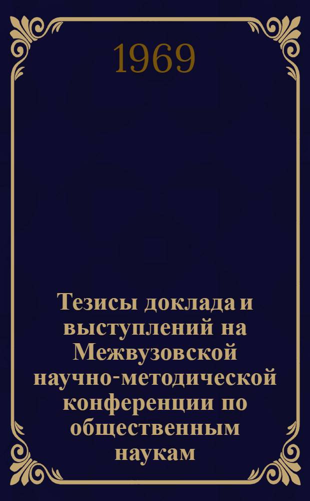 Тезисы доклада и выступлений на Межвузовской научно-методической конференции по общественным наукам. 3-5 февраля 1969 г : [1]-. [1] : Секция истории КПСС