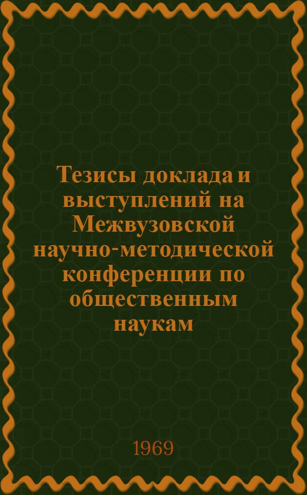 Тезисы доклада и выступлений на Межвузовской научно-методической конференции по общественным наукам. 3-5 февраля 1969 г : [1]-. [2] : Секция политической экономии