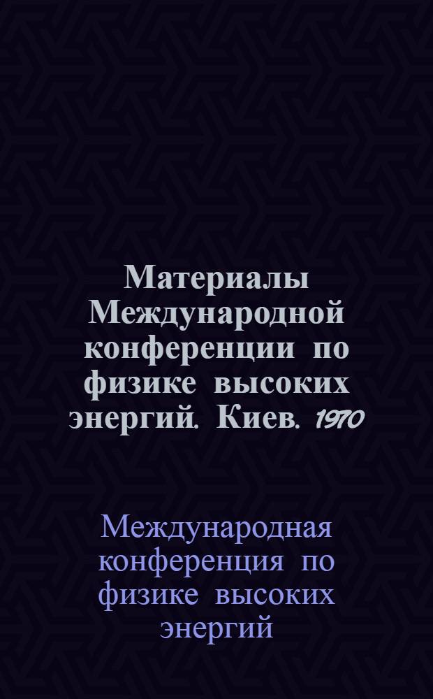 Материалы Международной конференции по физике высоких энергий. Киев. 1970 : Т. 1-
