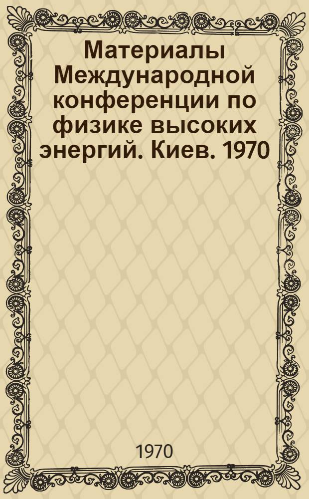 Материалы Международной конференции по физике высоких энергий. Киев. 1970 : Т. 1-. Т. 1
