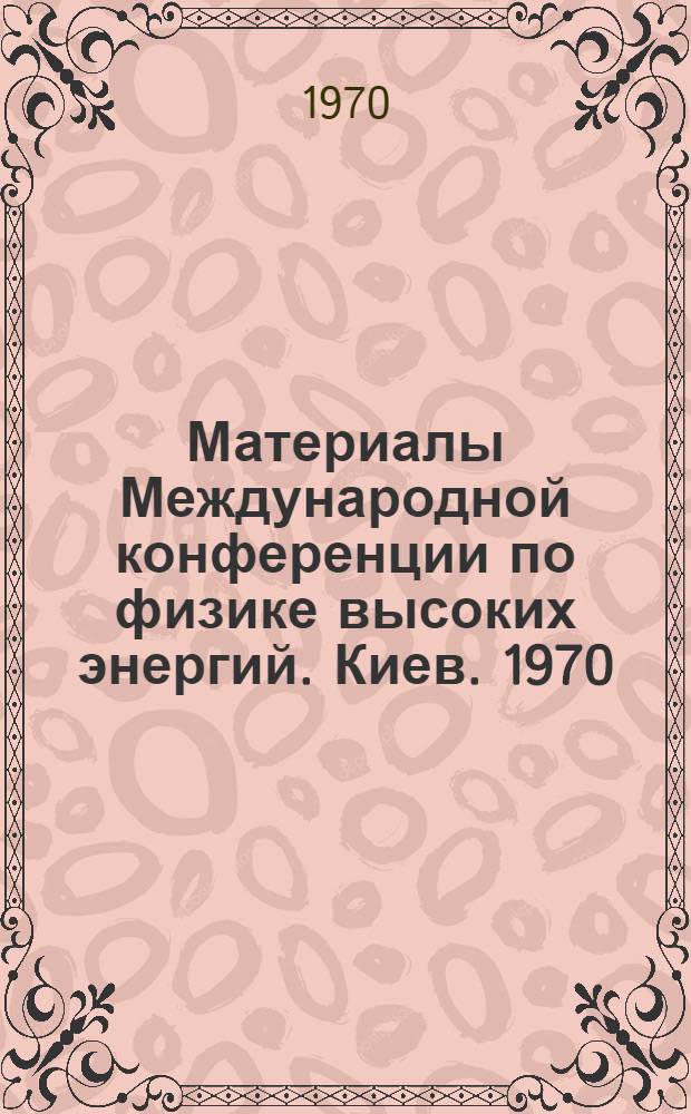 Материалы Международной конференции по физике высоких энергий. Киев. 1970 : Т. 1-. Т. 2