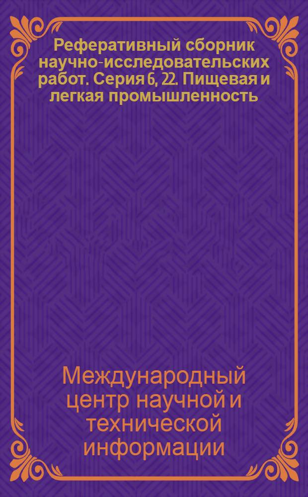 Реферативный сборник научно-исследовательских работ. Серия 6, 22. Пищевая и легкая промышленность. 23. Лесная, целлюлозно-бумажная и деревообрабатывающая промышленность : Ежемес. сборник