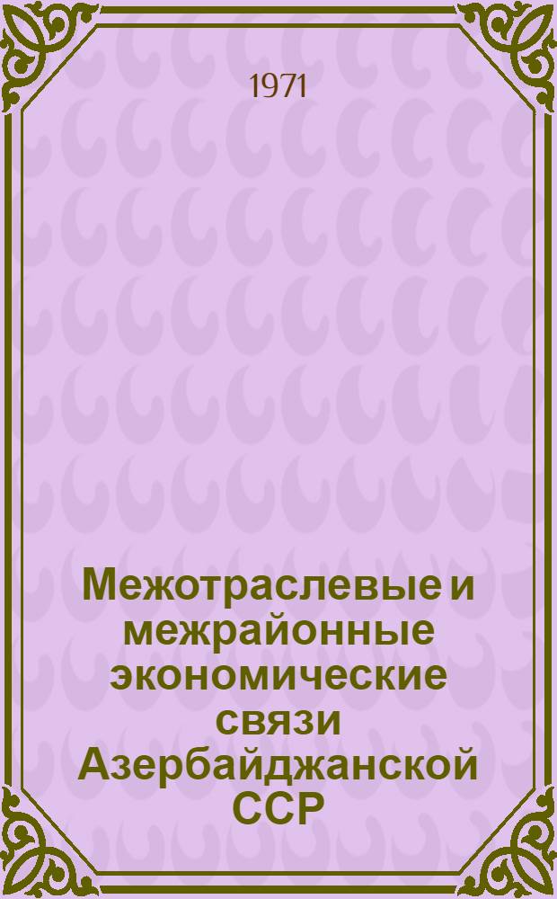 Межотраслевые и межрайонные экономические связи Азербайджанской ССР : (По материалам межотраслевых балансов). Ч. 1