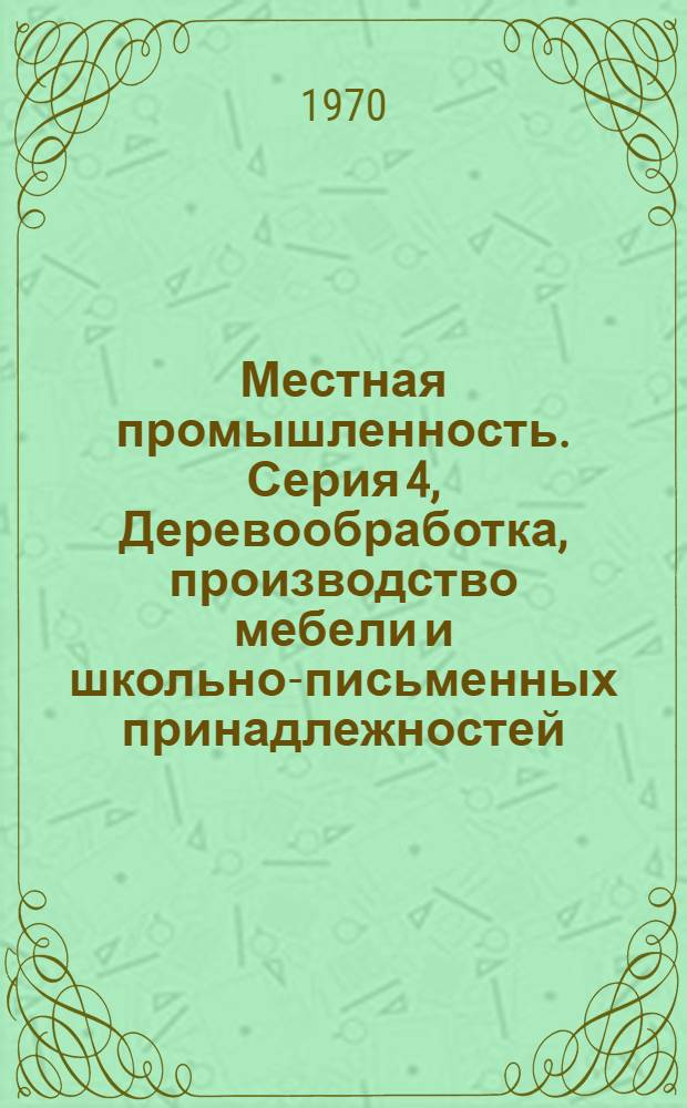 Местная промышленность. Серия 4, Деревообработка, производство мебели и школьно-письменных принадлежностей : Обзор. информ