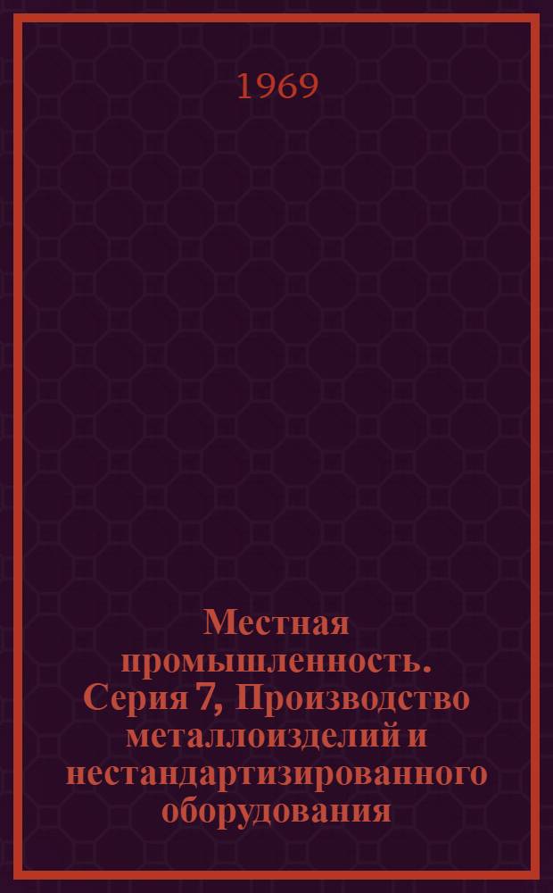 Местная промышленность. Серия 7, Производство металлоизделий и нестандартизированного оборудования : Науч.-техн. реф. сб