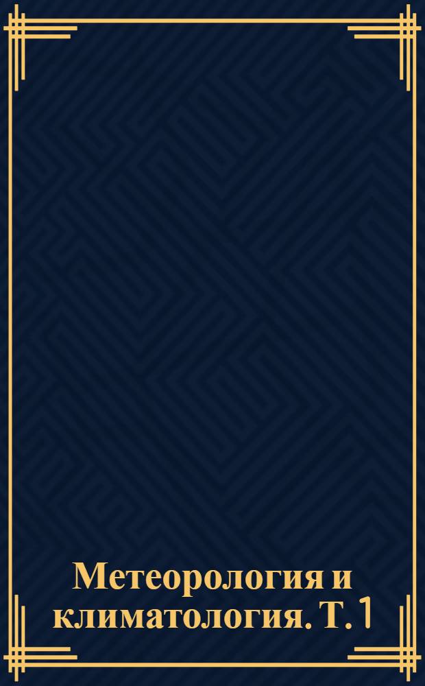 Метеорология и климатология. [Т.] 1